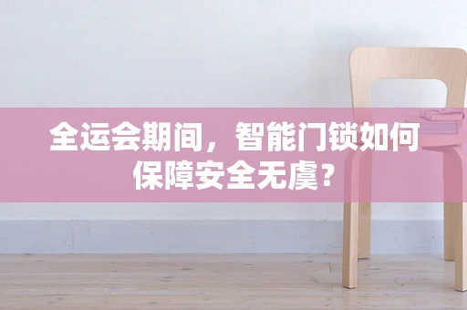 全运会期间，智能门锁如何保障安全无虞？