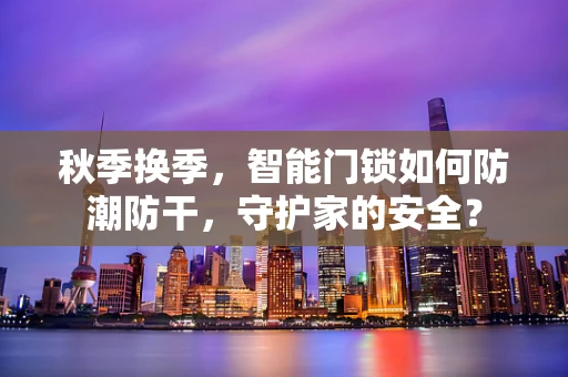 秋季换季，智能门锁如何防潮防干，守护家的安全？