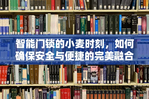 智能门锁的小麦时刻，如何确保安全与便捷的完美融合？