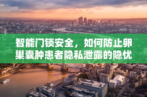 智能门锁安全，如何防止卵巢囊肿患者隐私泄露的隐忧？