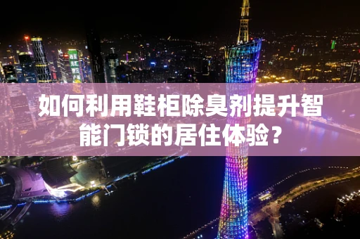 如何利用鞋柜除臭剂提升智能门锁的居住体验？