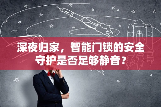 深夜归家，智能门锁的安全守护是否足够静音？
