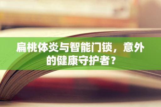 扁桃体炎与智能门锁，意外的健康守护者？
