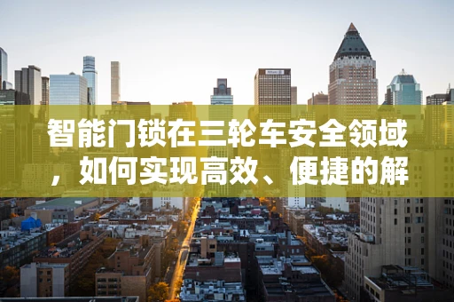 智能门锁在三轮车安全领域，如何实现高效、便捷的解锁方案？