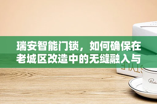 瑞安智能门锁，如何确保在老城区改造中的无缝融入与安全升级？