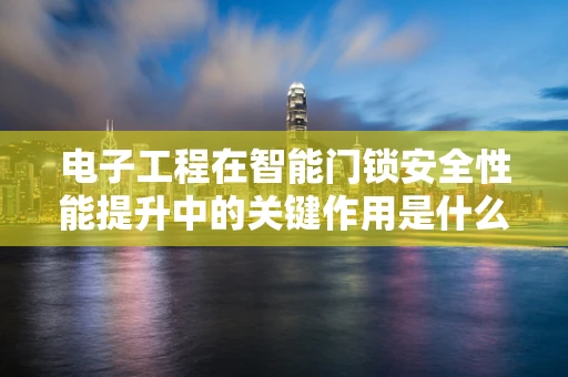 电子工程在智能门锁安全性能提升中的关键作用是什么？