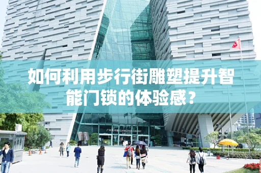 如何利用步行街雕塑提升智能门锁的体验感？