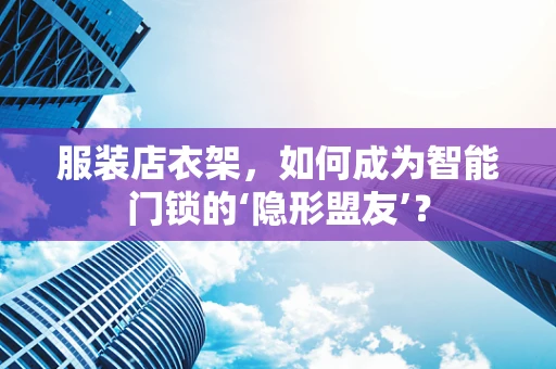服装店衣架，如何成为智能门锁的‘隐形盟友’？