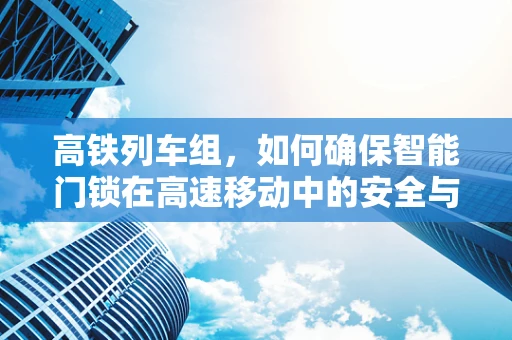 高铁列车组，如何确保智能门锁在高速移动中的安全与稳定？
