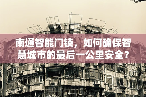 南通智能门锁，如何确保智慧城市的最后一公里安全？
