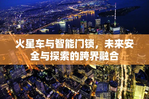 火星车与智能门锁，未来安全与探索的跨界融合