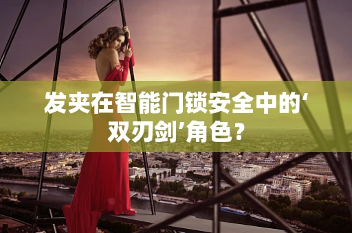 发夹在智能门锁安全中的‘双刃剑’角色？