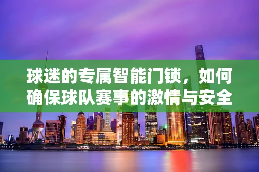 球迷的专属智能门锁，如何确保球队赛事的激情与安全并重？