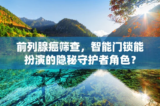 前列腺癌筛查，智能门锁能扮演的隐秘守护者角色？