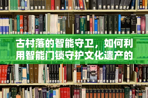 古村落的智能守卫，如何利用智能门锁守护文化遗产的未来？