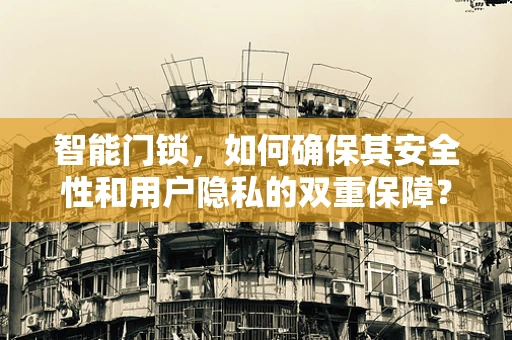 智能门锁，如何确保其安全性和用户隐私的双重保障？
