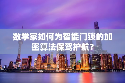 数学家如何为智能门锁的加密算法保驾护航？