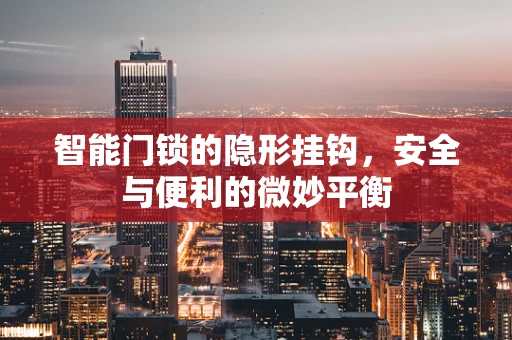 智能门锁的隐形挂钩，安全与便利的微妙平衡