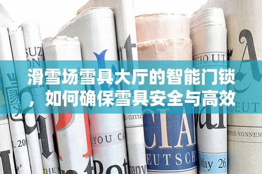 滑雪场雪具大厅的智能门锁，如何确保雪具安全与高效管理？