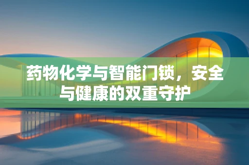 药物化学与智能门锁，安全与健康的双重守护