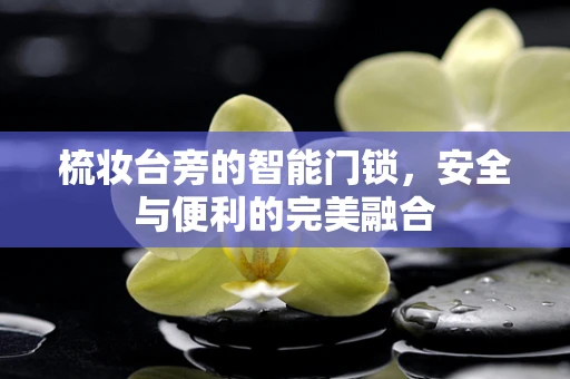 梳妆台旁的智能门锁，安全与便利的完美融合