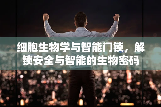 细胞生物学与智能门锁，解锁安全与智能的生物密码
