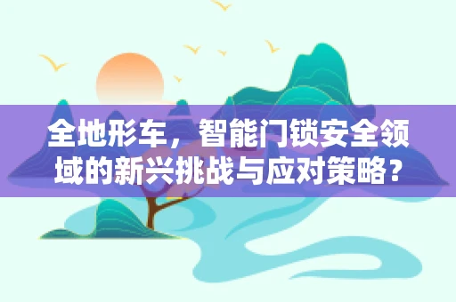全地形车，智能门锁安全领域的新兴挑战与应对策略？