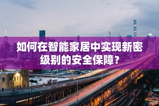 如何在智能家居中实现新密级别的安全保障？