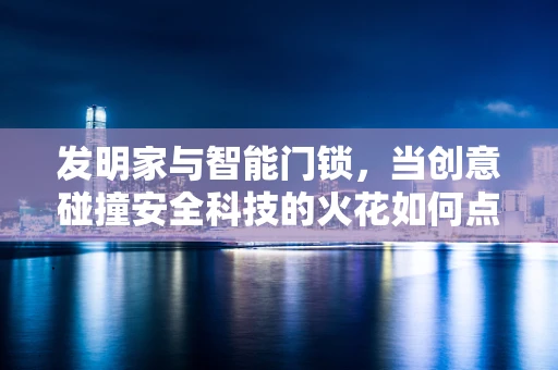 发明家与智能门锁，当创意碰撞安全科技的火花如何点燃？