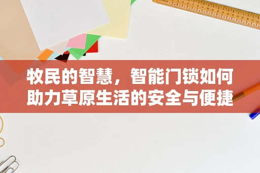 牧民的智慧，智能门锁如何助力草原生活的安全与便捷？