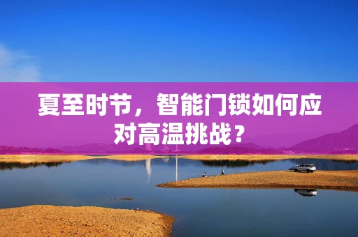 夏至时节，智能门锁如何应对高温挑战？