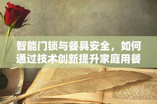 智能门锁与餐具安全，如何通过技术创新提升家庭用餐卫生？