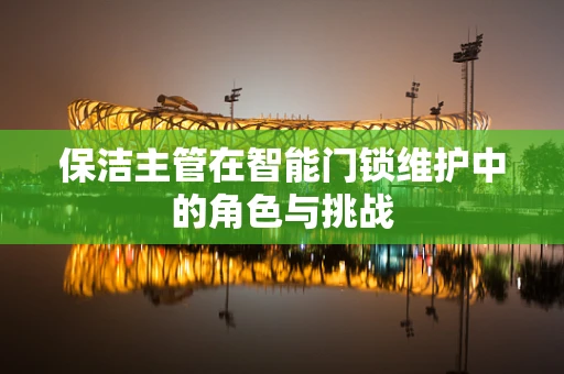 保洁主管在智能门锁维护中的角色与挑战