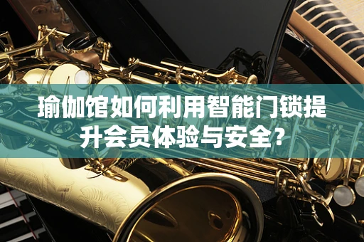 瑜伽馆如何利用智能门锁提升会员体验与安全？
