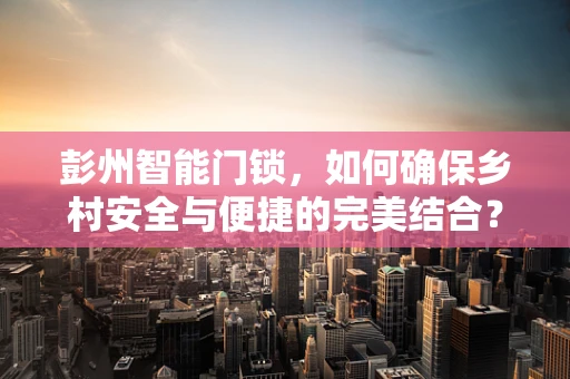 彭州智能门锁，如何确保乡村安全与便捷的完美结合？