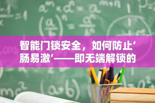智能门锁安全，如何防止‘肠易激’——即无端解锁的尴尬？