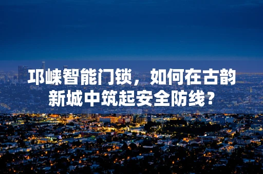 邛崃智能门锁，如何在古韵新城中筑起安全防线？