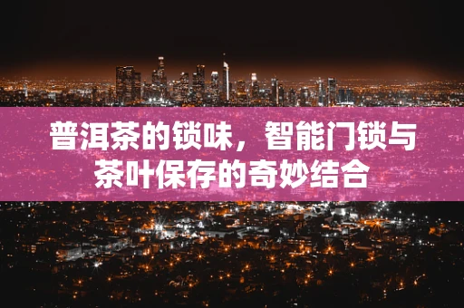 普洱茶的锁味，智能门锁与茶叶保存的奇妙结合