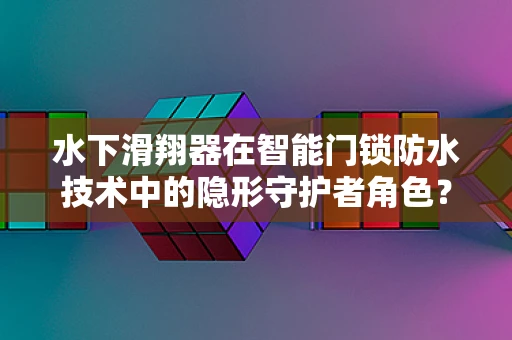 水下滑翔器在智能门锁防水技术中的隐形守护者角色？