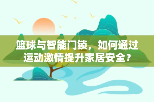 篮球与智能门锁，如何通过运动激情提升家居安全？