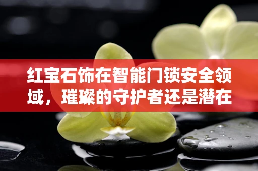 红宝石饰在智能门锁安全领域，璀璨的守护者还是潜在的隐患？