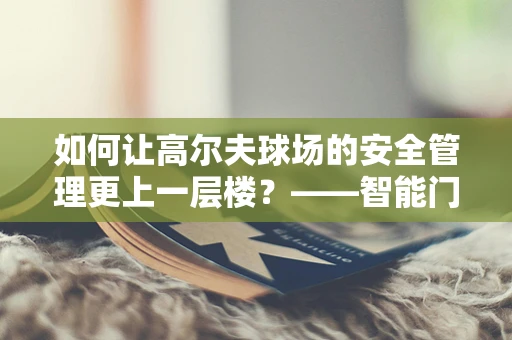 如何让高尔夫球场的安全管理更上一层楼？——智能门锁的智慧应用