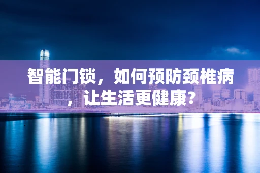 智能门锁，如何预防颈椎病，让生活更健康？