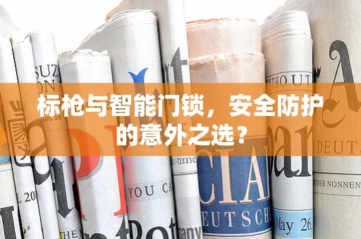 标枪与智能门锁，安全防护的意外之选？