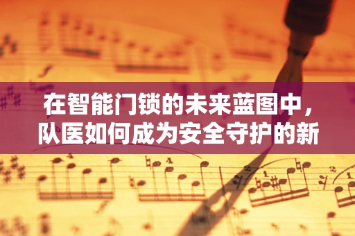 在智能门锁的未来蓝图中，队医如何成为安全守护的新角色？