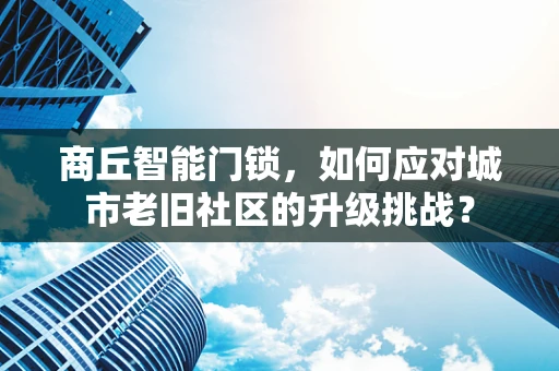 商丘智能门锁，如何应对城市老旧社区的升级挑战？