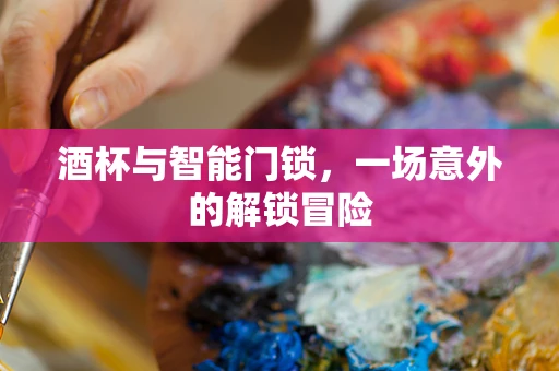 酒杯与智能门锁，一场意外的解锁冒险