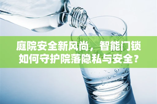 庭院安全新风尚，智能门锁如何守护院落隐私与安全？
