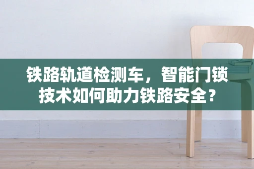铁路轨道检测车，智能门锁技术如何助力铁路安全？