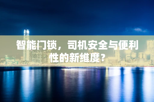 智能门锁，司机安全与便利性的新维度？